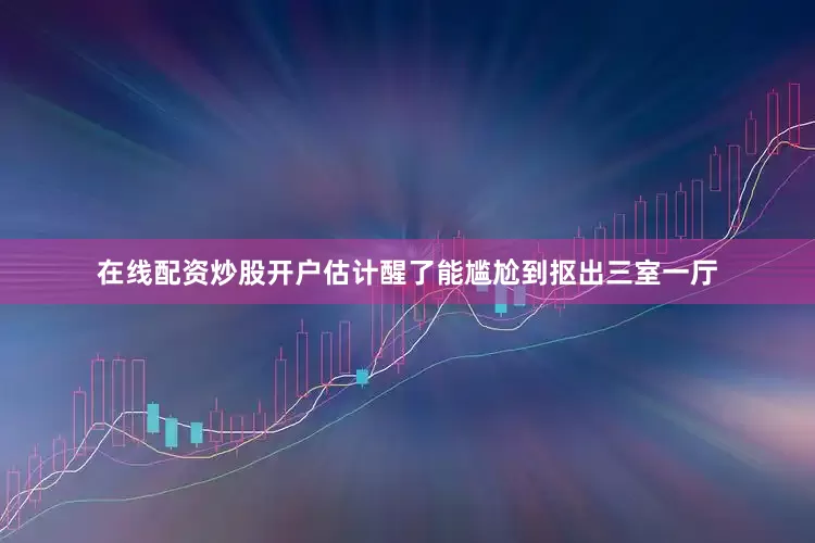 在线配资炒股开户估计醒了能尴尬到抠出三室一厅