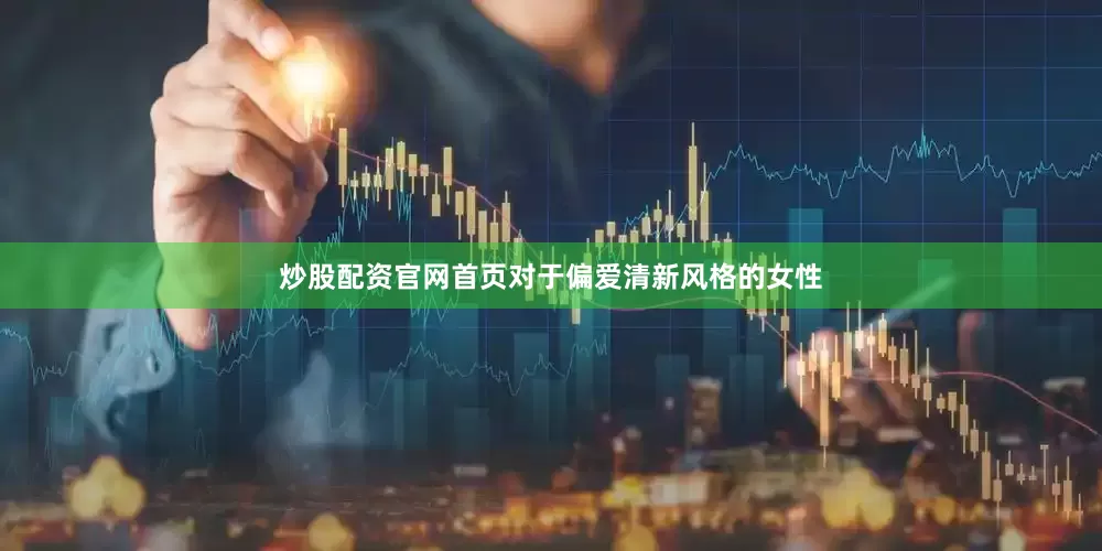 炒股配资官网首页对于偏爱清新风格的女性