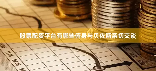 股票配资平台有哪些俯身与贝佐斯亲切交谈