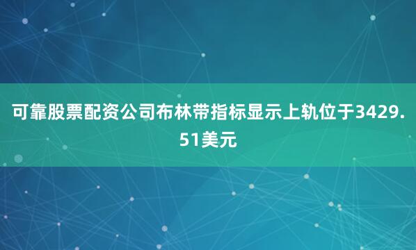 可靠股票配资公司布林带指标显示上轨位于3429.51美元