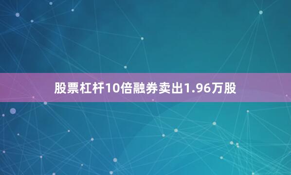 股票杠杆10倍融券卖出1.96万股