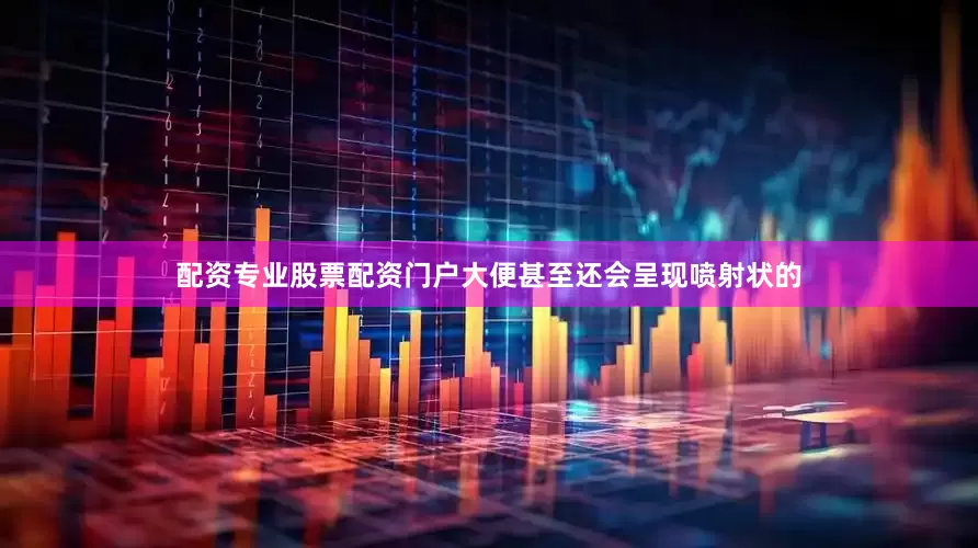 配资专业股票配资门户大便甚至还会呈现喷射状的
