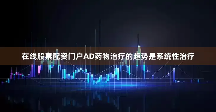 在线股票配资门户AD药物治疗的趋势是系统性治疗