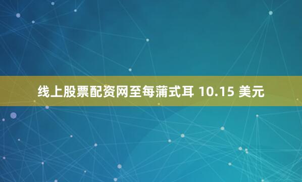 线上股票配资网至每蒲式耳 10.15 美元
