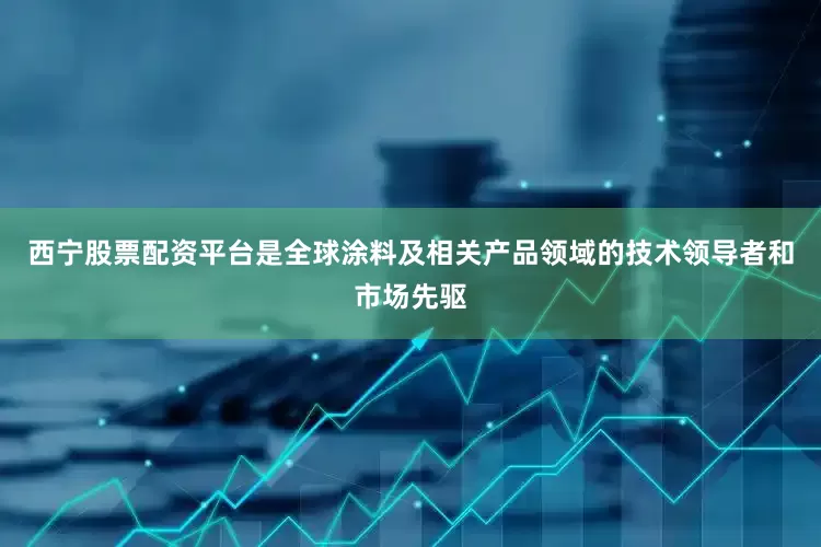 西宁股票配资平台是全球涂料及相关产品领域的技术领导者和市场先驱
