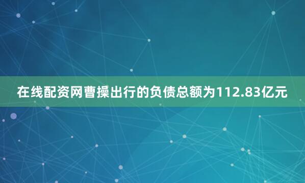 在线配资网曹操出行的负债总额为112.83亿元
