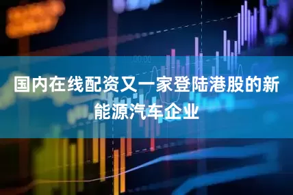 国内在线配资又一家登陆港股的新能源汽车企业