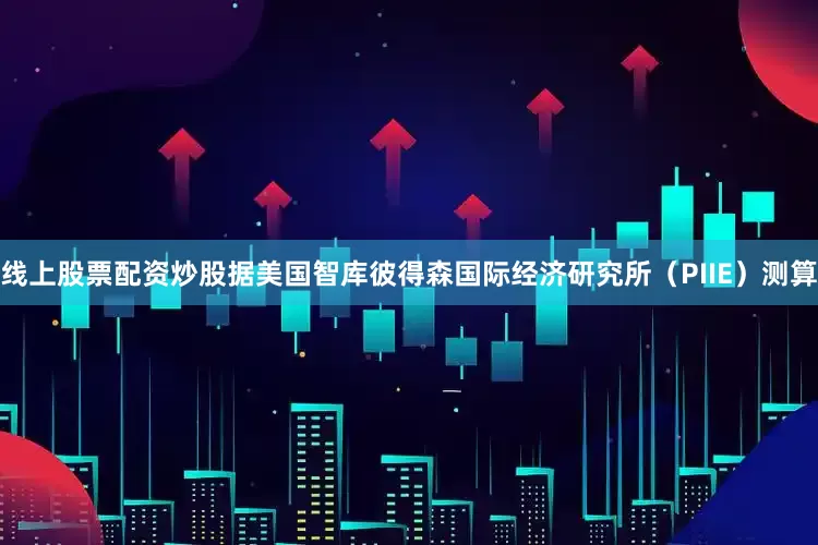 线上股票配资炒股据美国智库彼得森国际经济研究所（PIIE）测算
