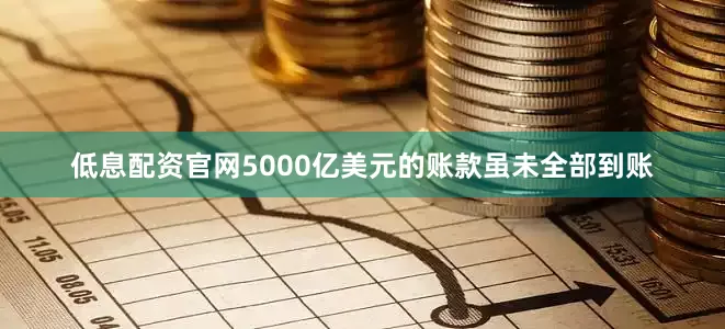 低息配资官网5000亿美元的账款虽未全部到账