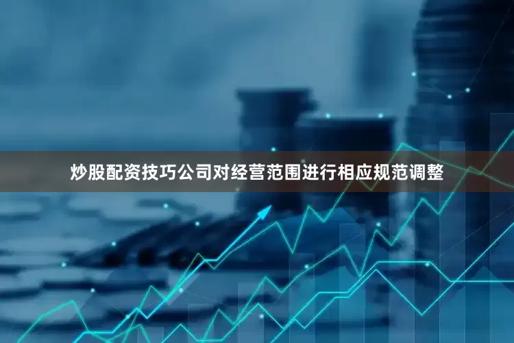 炒股配资技巧公司对经营范围进行相应规范调整