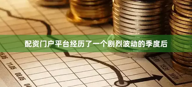 配资门户平台经历了一个剧烈波动的季度后