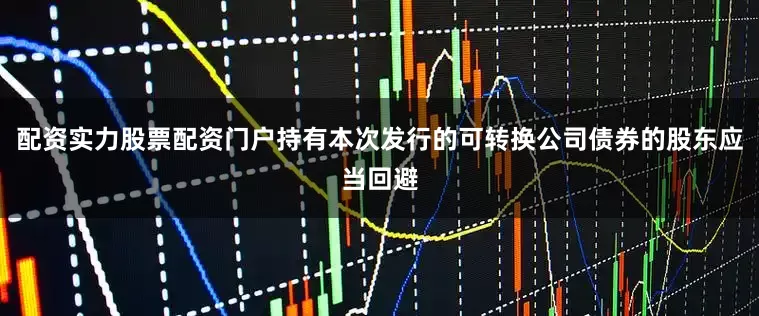 配资实力股票配资门户持有本次发行的可转换公司债券的股东应当回避