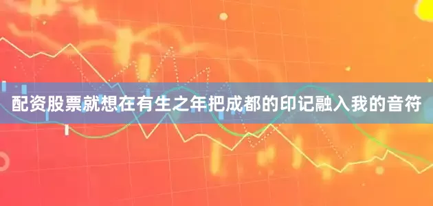 配资股票就想在有生之年把成都的印记融入我的音符