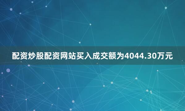 配资炒股配资网站买入成交额为4044.30万元