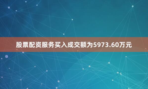 股票配资服务买入成交额为5973.60万元