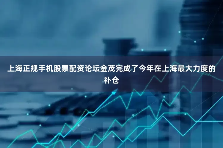 上海正规手机股票配资论坛金茂完成了今年在上海最大力度的补仓