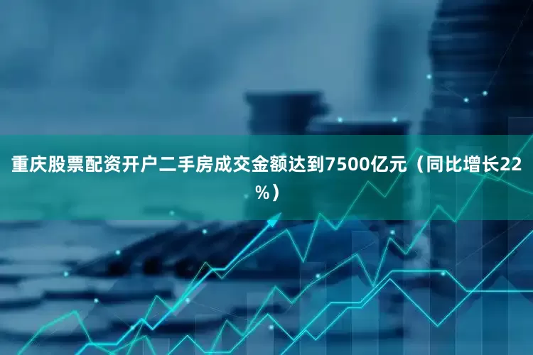重庆股票配资开户二手房成交金额达到7500亿元（同比增长22%）