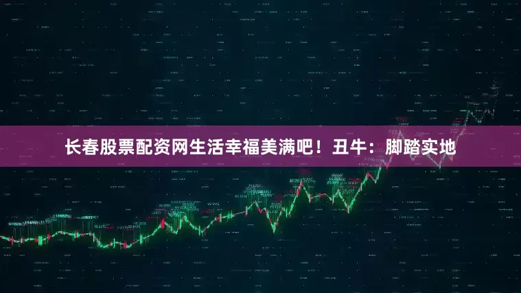 长春股票配资网生活幸福美满吧！丑牛：脚踏实地