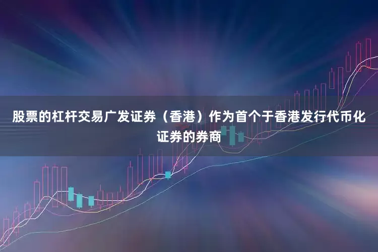 股票的杠杆交易广发证券（香港）作为首个于香港发行代币化证券的券商