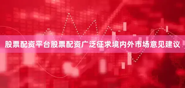 股票配资平台股票配资广泛征求境内外市场意见建议