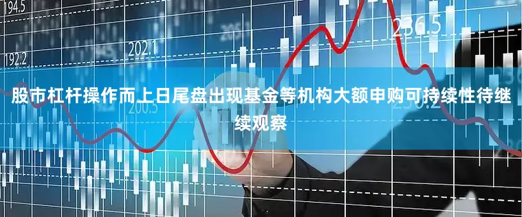 股市杠杆操作而上日尾盘出现基金等机构大额申购可持续性待继续观察