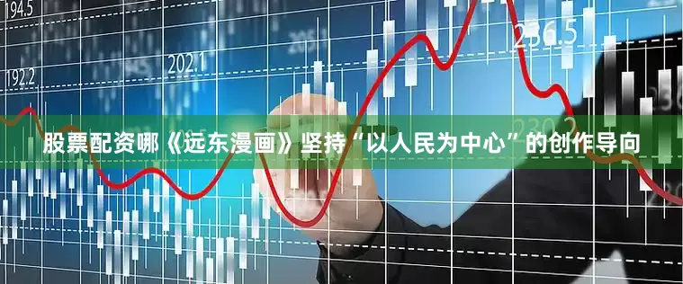 股票配资哪《远东漫画》坚持“以人民为中心”的创作导向
