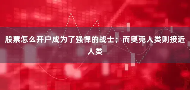 股票怎么开户成为了强悍的战士；而奥克人类则接近人类