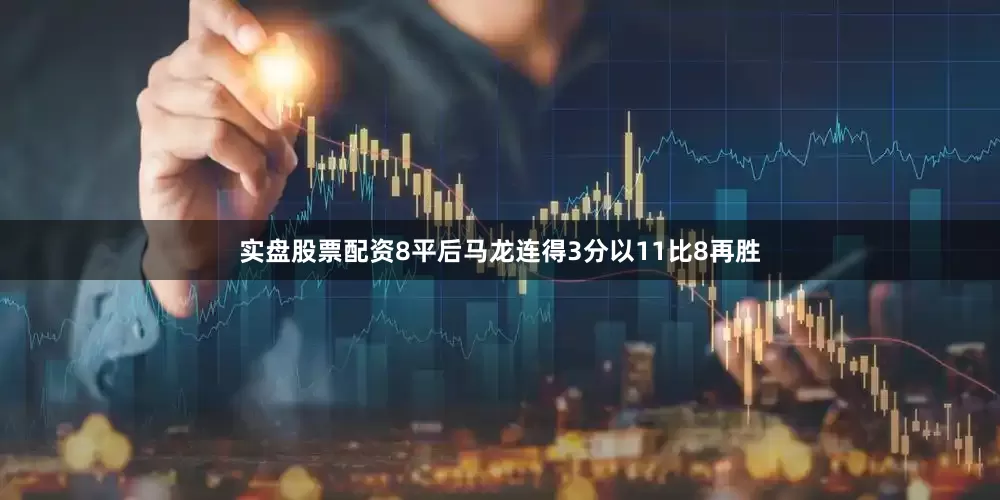 实盘股票配资8平后马龙连得3分以11比8再胜