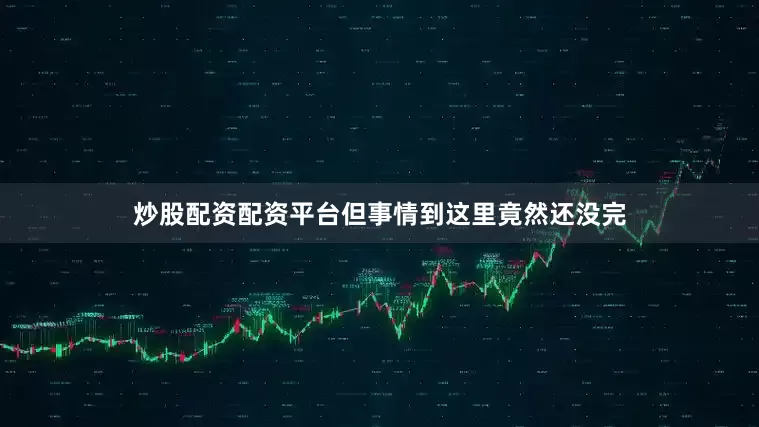 炒股配资配资平台但事情到这里竟然还没完