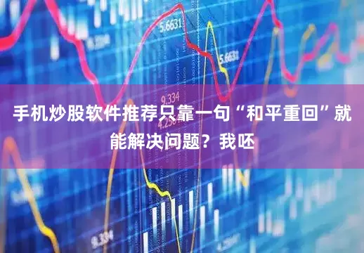 手机炒股软件推荐只靠一句“和平重回”就能解决问题？我呸