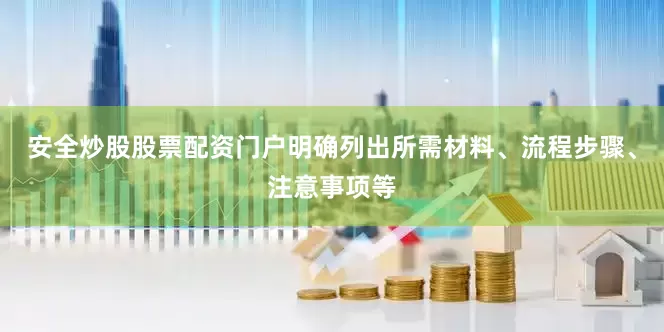 安全炒股股票配资门户明确列出所需材料、流程步骤、注意事项等