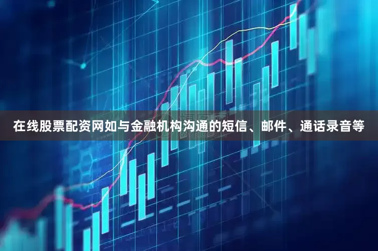 在线股票配资网如与金融机构沟通的短信、邮件、通话录音等