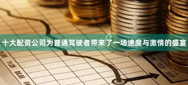 十大配资公司为普通驾驶者带来了一场速度与激情的盛宴