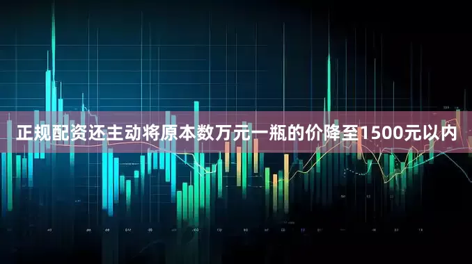 正规配资还主动将原本数万元一瓶的价降至1500元以内