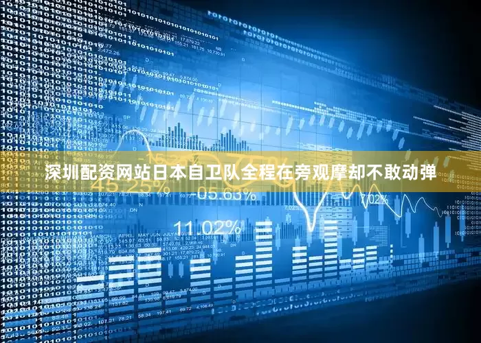 深圳配资网站日本自卫队全程在旁观摩却不敢动弹