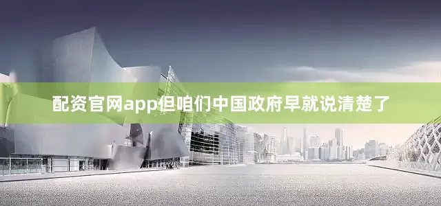 配资官网app但咱们中国政府早就说清楚了