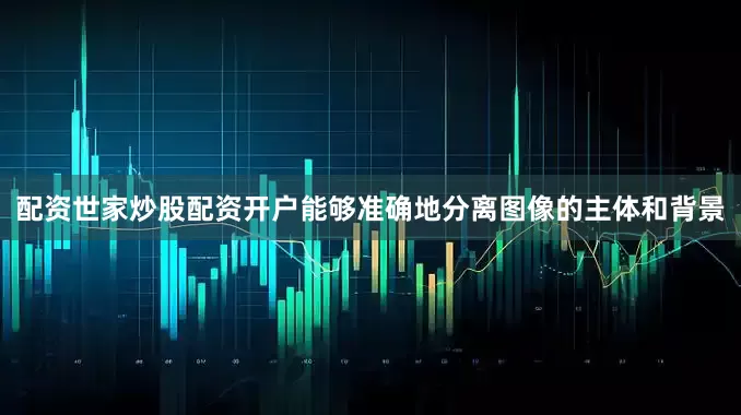 配资世家炒股配资开户能够准确地分离图像的主体和背景