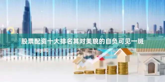股票配资十大排名其对美貌的自负可见一斑