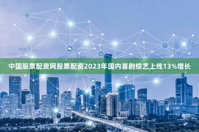 中国股票配资网股票配资2023年国内喜剧综艺上线13%增长