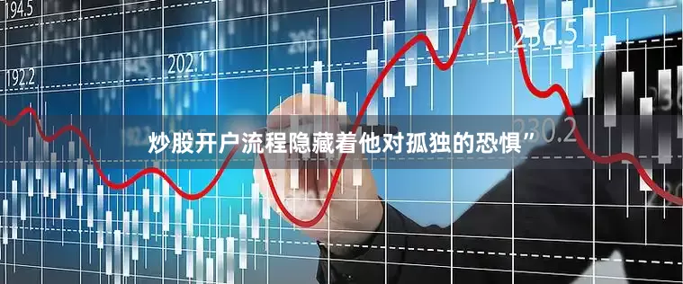 炒股开户流程隐藏着他对孤独的恐惧”