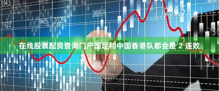 在线股票配资查询门户国足和中国香港队都会是 2 连败