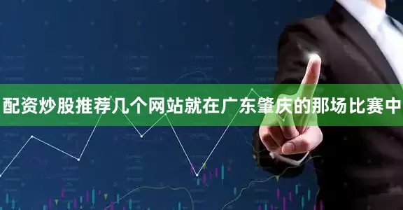 配资炒股推荐几个网站就在广东肇庆的那场比赛中