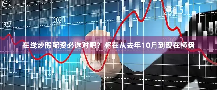 在线炒股配资必选对吧？将在从去年10月到现在横盘