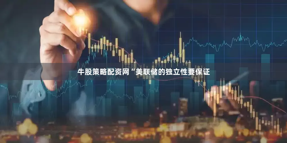 牛股策略配资网“美联储的独立性要保证