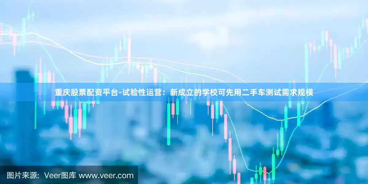 重庆股票配资平台-试验性运营：新成立的学校可先用二手车测试需求规模