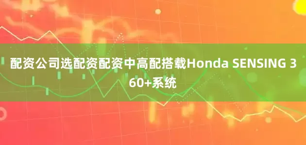 配资公司选配资配资中高配搭载Honda SENSING 360+系统