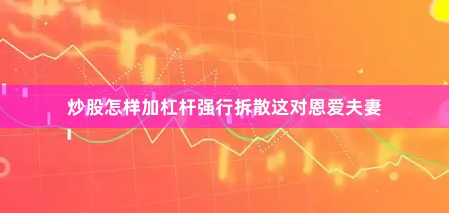 炒股怎样加杠杆强行拆散这对恩爱夫妻