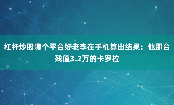 杠杆炒股哪个平台好老李在手机算出结果：他那台残值3.2万的卡罗拉
