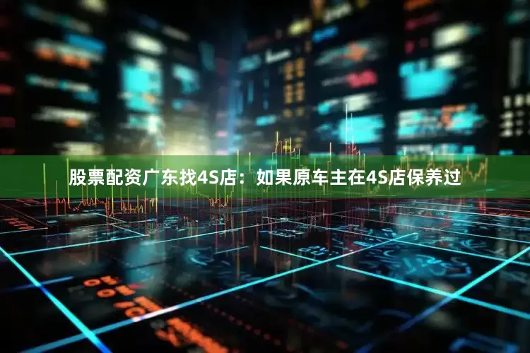 股票配资广东找4S店：如果原车主在4S店保养过