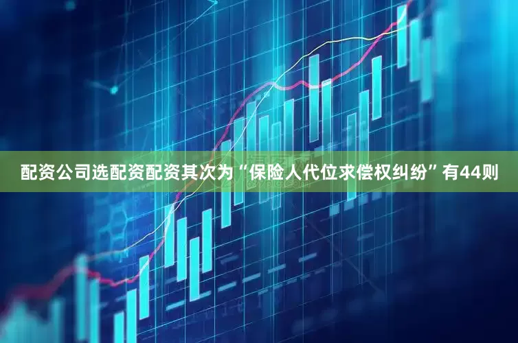 配资公司选配资配资其次为“保险人代位求偿权纠纷”有44则